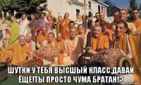  шутки у тебя высшый класс,давай ёще!ты просто чума братан!?