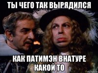 ты чего так вырядился как патимэн внатуре какой то