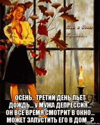  осень.. третий день льет дождь... у мужа депрессия... он все время смотрит в окно... может запустить его в дом...?