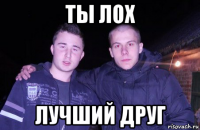 ты лох лучший друг