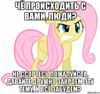 чё происходить с вами, люди? не ссортесь пожалуйста, давайте дружно закроем эту тему, и всё забудем?