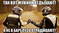 так вот мужики отдыхают! а не в баре пузо отращивают!