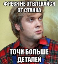 фрезя не отвлекайся от станка точи больше деталей