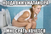 когда вижу жалайыра мне срать хочется