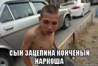  сын зацепина конченый наркоша