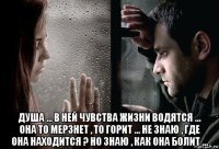  душа ... в ней чувства жизни водятся ... она то мерзнет , то горит ... не знаю , где она находится ? но знаю , как она болит ...