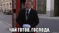  чай готов, господа.