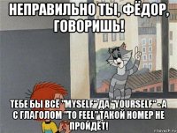 неправильно ты, фёдор, говоришь! тебе бы всё "myself" да "yourself" - а с глаголом "to feel" такой номер не пройдёт!
