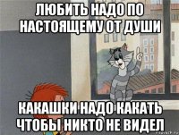 любить надо по настоящему от души какашки надо какать чтобы никто не видел