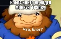 когда никто не надел мокрую тряпку: 