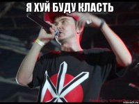 я хуй буду класть 