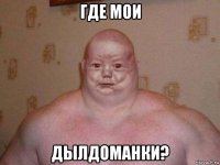 где мои дылдоманки?
