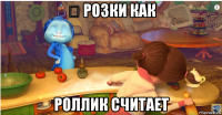 ॐ розки как роллик считает