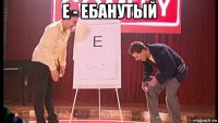 е - ебанутый 