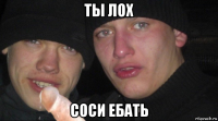 ты лох соси ебать