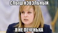 слыш нэвэльный я не печенька