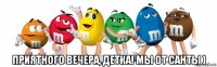  приятного вечера, детка! мы от санты )