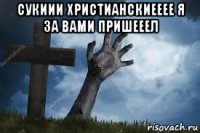 сукиии христианскиееее я за вами пришееел 