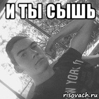 и ты сышь 