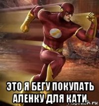  это я бегу покупать аленку для кати