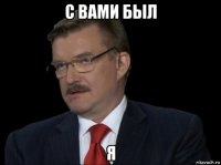 с вами был я