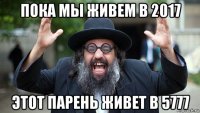 пока мы живем в 2017 этот парень живет в 5777