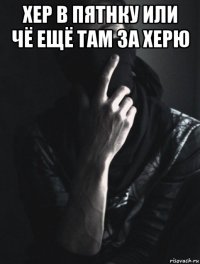 хер в пятнку или чё ещё там за херю 
