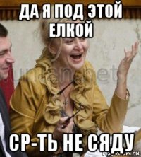 да я под этой елкой ср-ть не сяду