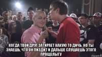  когда твой друг затирает какую то дичь, но ты знаешь, что он пиздит и дальше слушаешь этого прощелыгу