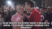  когда твой друг яро затирает какую то дичь, но ты знаешь, что он пиздит и дальше слушаешь этого прощелыгу