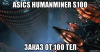 asics humanminer s100 заказ от 100 тел