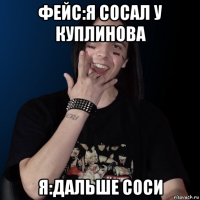 фейс:я сосал у куплинова я:дальше соси