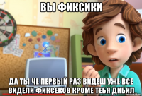 вы фиксики да ты че первый раз видеш уже все видели фиксеков кроме тебя дибил
