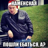 каменская пошли ебаться, а?