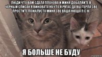 люди что вам сдела плохова и миня добаляите в чёрный списак я виновата ну что я ругас да вы терла све простите пожалуста миня све ваша нюша п с ф я больше не буду
