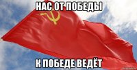 нас от победы к победе ведёт