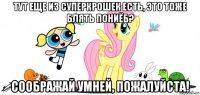 тут еще из суперкрошек есть, это тоже блять пониёб? соображай умней, пожалуйста!