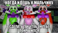 когда идёшь к мальчику сделать так чтоб он тебе понравился