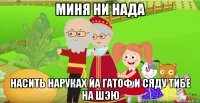 миня ни нада насить наруках йа гатоф и сяду тибе на шэю