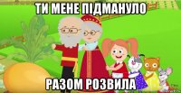 ти мене пiдмануло разом розвила