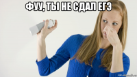 фуу, ты не сдал егэ 