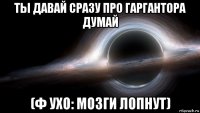 ты давай сразу про гаргантора думай (ф ухо: мозги лопнут)