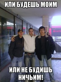 или будешь моим или не будишь ничьим!