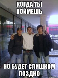 когда ты поймешь но будет слишком поздно