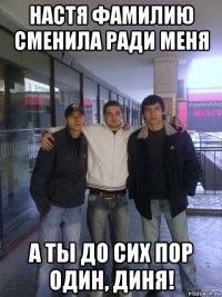 настя фамилию сменила ради меня а ты до сих пор один, диня!