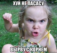 хуй не пасасу вырву с корнем