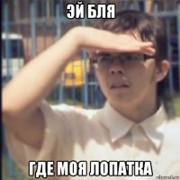 эй бля где моя лопатка