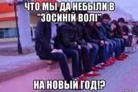 что мы да небыли в "зосиній волі" на новый год!?