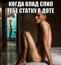 когда влад слил тебе статку в доте 