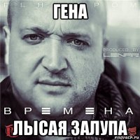 гена лысая залупа